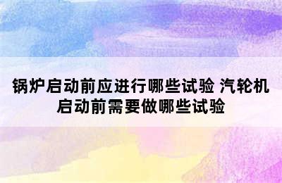 锅炉启动前应进行哪些试验 汽轮机启动前需要做哪些试验